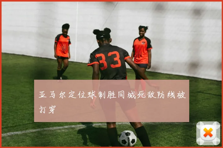 亚马尔定位球制胜同城死敌防线被打穿