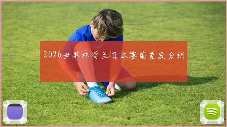 2026世界杯荷兰日本赛前首发分析