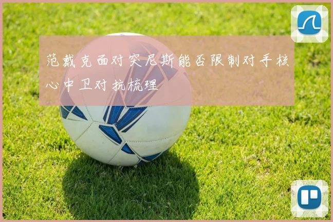 范戴克面对突尼斯能否限制对手核心中卫对抗梳理