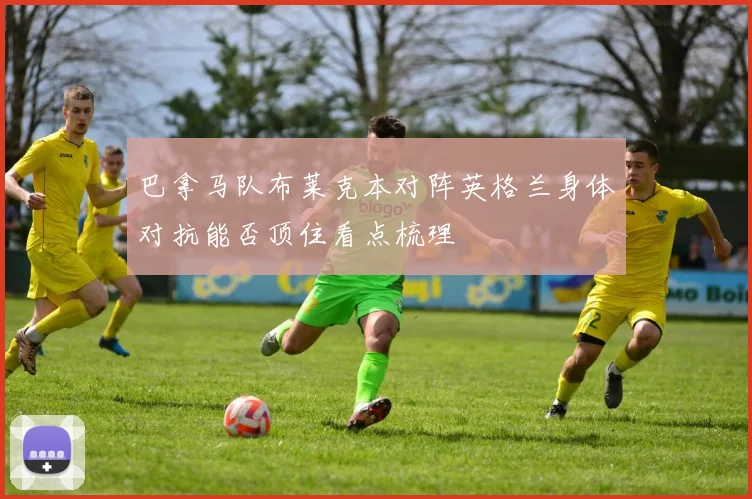 巴拿马队布莱克本对阵英格兰身体对抗能否顶住看点梳理