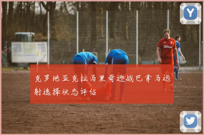 克罗地亚克拉马里奇迎战巴拿马远射选择状态评估