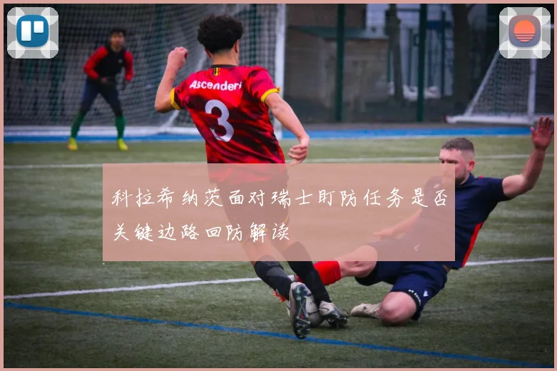 科拉希纳茨面对瑞士盯防任务是否关键边路回防解读