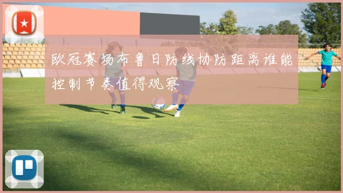 欧冠赛场布鲁日防线协防距离谁能控制节奏值得观察