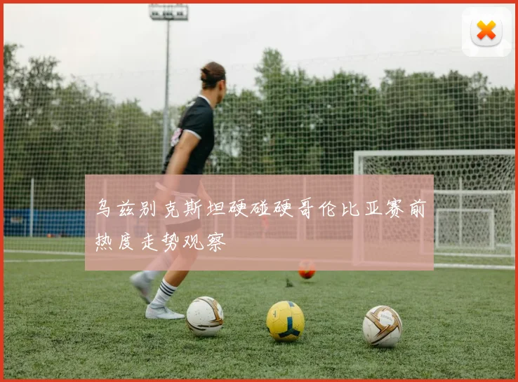 乌兹别克斯坦硬碰硬哥伦比亚赛前热度走势观察