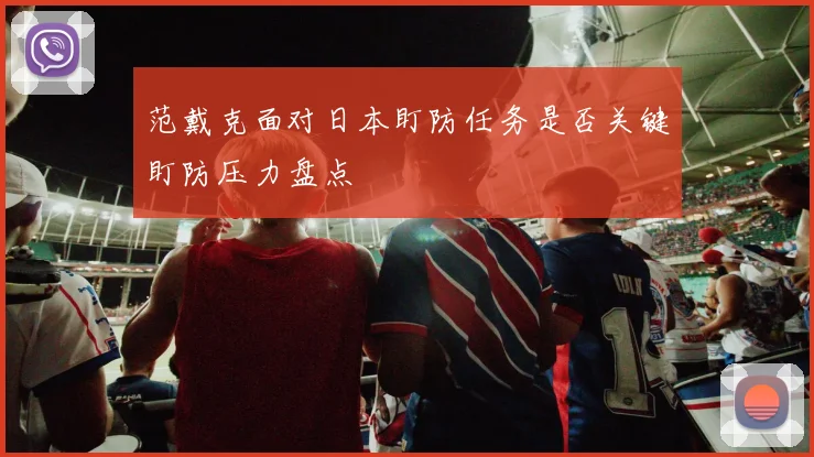 范戴克面对日本盯防任务是否关键盯防压力盘点