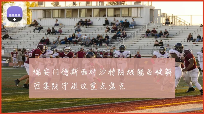 瑞安门德斯面对沙特防线能否破解密集防守进攻重点盘点