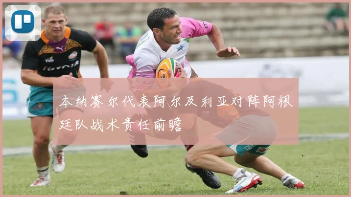 本纳赛尔代表阿尔及利亚对阵阿根廷队战术责任前瞻