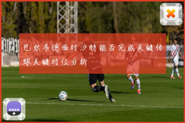 巴尔韦德面对沙特能否完成关键传球关键对位分析