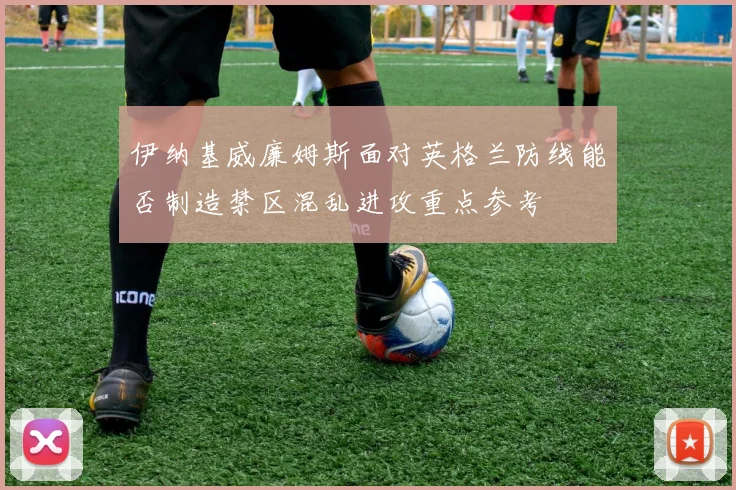 伊纳基威廉姆斯面对英格兰防线能否制造禁区混乱进攻重点参考
