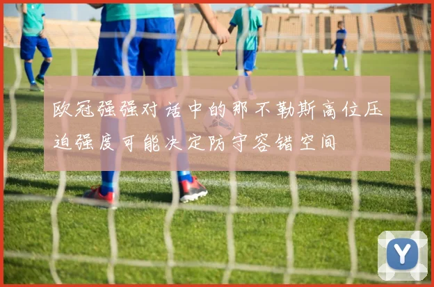 欧冠强强对话中的那不勒斯高位压迫强度可能决定防守容错空间