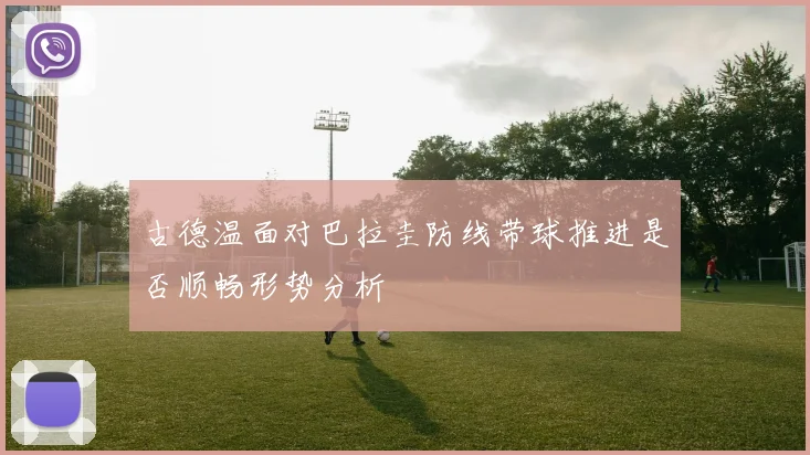 古德温面对巴拉圭防线带球推进是否顺畅形势分析