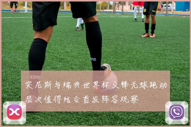 突尼斯与瑞典世界杯交锋无球跑动层次值得结合首发阵容观察