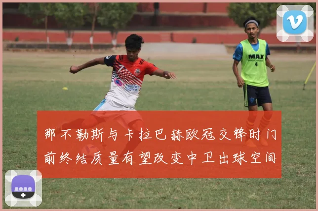 那不勒斯与卡拉巴赫欧冠交锋时门前终结质量有望改变中卫出球空间