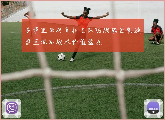 多萨里面对乌拉圭队防线能否制造禁区混乱战术价值盘点