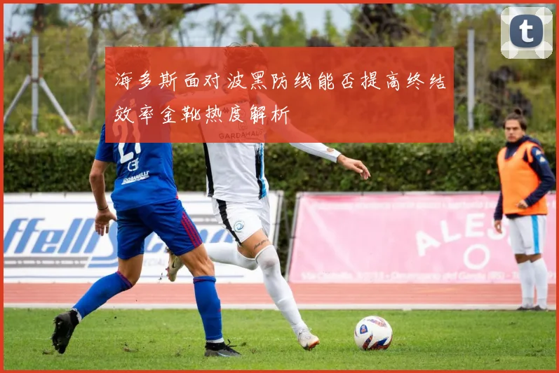 海多斯面对波黑防线能否提高终结效率金靴热度解析